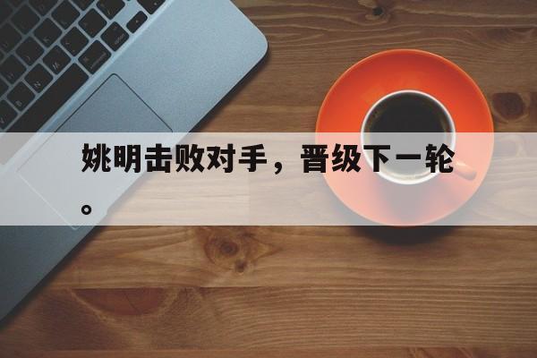 姚明击败对手，晋级下一轮。