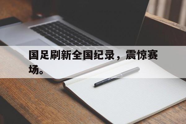 国足刷新全国纪录，震惊赛场。