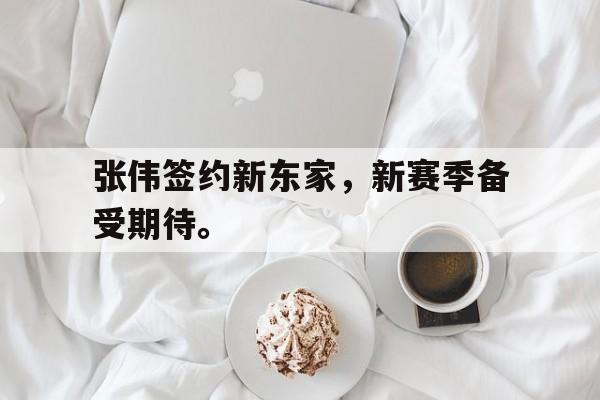 张伟签约新东家，新赛季备受期待。