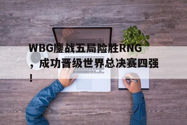 WBG鏖战五局险胜RNG，成功晋级世界总决赛四强！