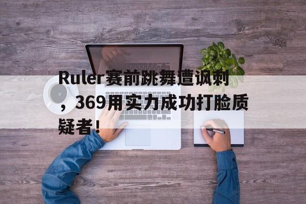 Ruler赛前跳舞遭讽刺，369用实力成功打脸质疑者！