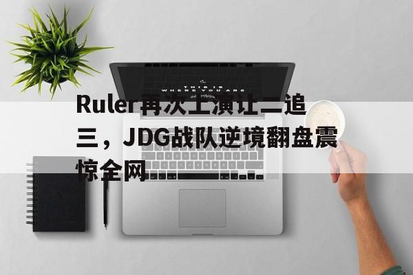 Ruler再次上演让二追三，JDG战队逆境翻盘震惊全网