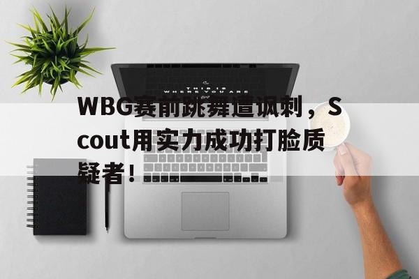 WBG赛前跳舞遭讽刺，Scout用实力成功打脸质疑者！