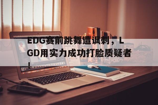 EDG赛前跳舞遭讽刺，LGD用实力成功打脸质疑者！
