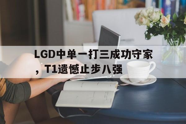 LGD中单一打三成功守家，T1遗憾止步八强
