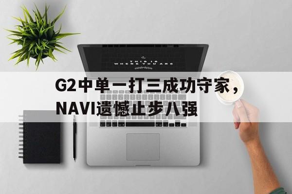G2中单一打三成功守家，NAVI遗憾止步八强