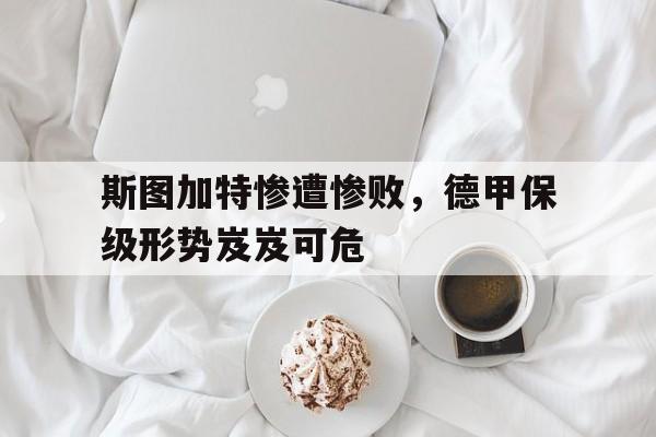 斯图加特惨遭惨败，德甲保级形势岌岌可危