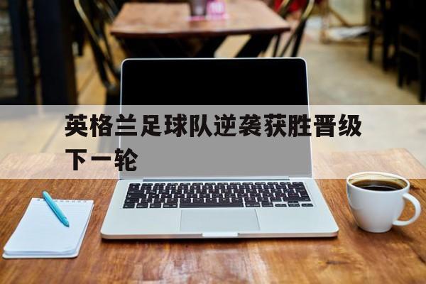 英格兰足球队逆袭获胜晋级下一轮