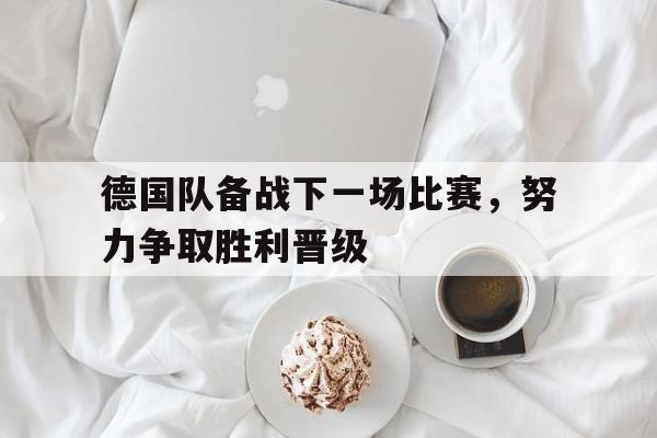 德国队备战下一场比赛，努力争取胜利晋级
