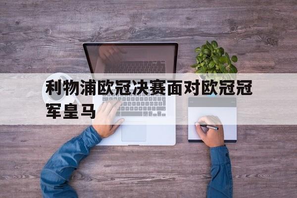 利物浦欧冠决赛面对欧冠冠军皇马