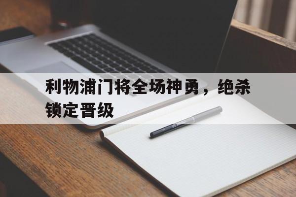 利物浦门将全场神勇，绝杀锁定晋级