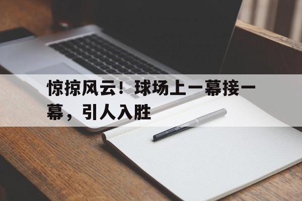 惊掠风云！球场上一幕接一幕，引人入胜