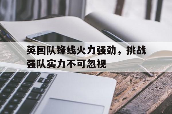 英国队锋线火力强劲，挑战强队实力不可忽视